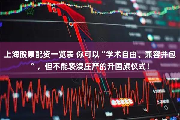 上海股票配资一览表 你可以“学术自由、兼容并包”,但不能亵渎庄严的升国旗仪式!