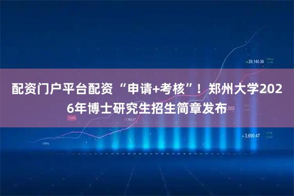 配资门户平台配资 “申请+考核”！郑州大学2026年博士研究生招生简章发布