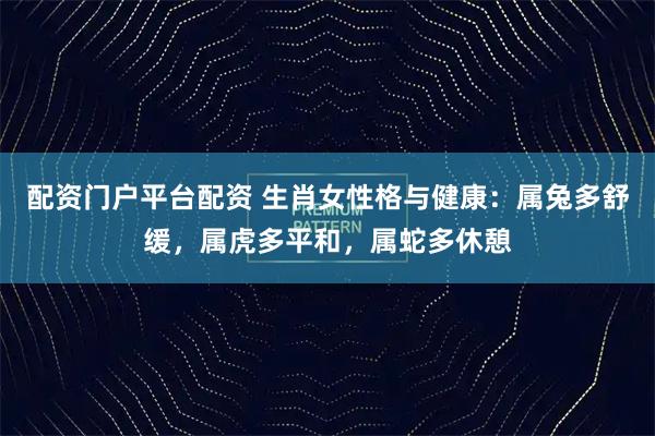 配资门户平台配资 生肖女性格与健康：属兔多舒缓，属虎多平和，属蛇多休憩