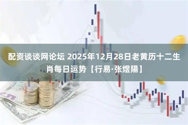 配资谈谈网论坛 2025年12月28日老黄历十二生肖每日运势【行易·张煜陽】