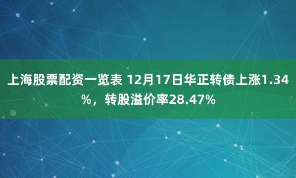 上海股票配资一览表 12月17日华正转债上涨1.34%，转股溢价率28.47%