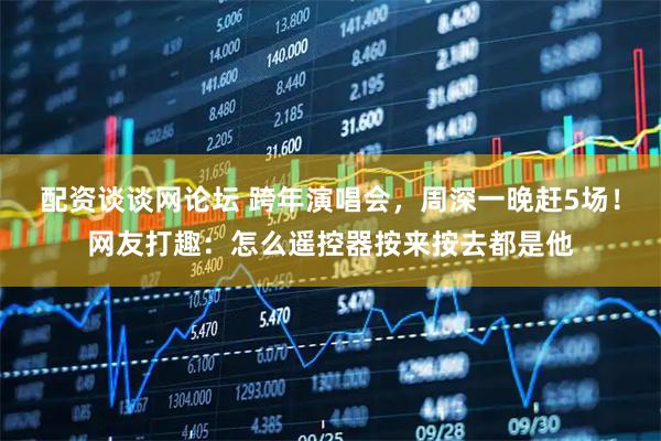 配资谈谈网论坛 跨年演唱会，周深一晚赶5场！网友打趣：怎么遥控器按来按去都是他