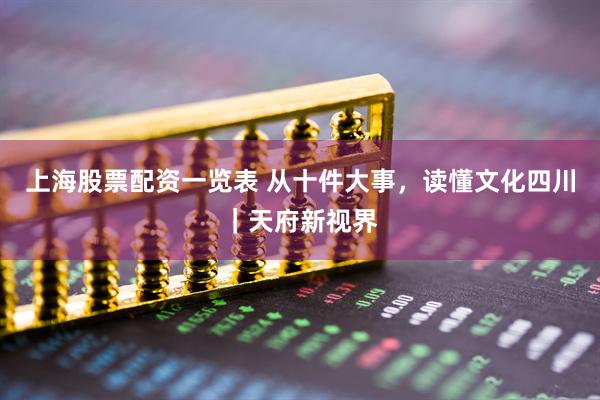上海股票配资一览表 从十件大事，读懂文化四川｜天府新视界