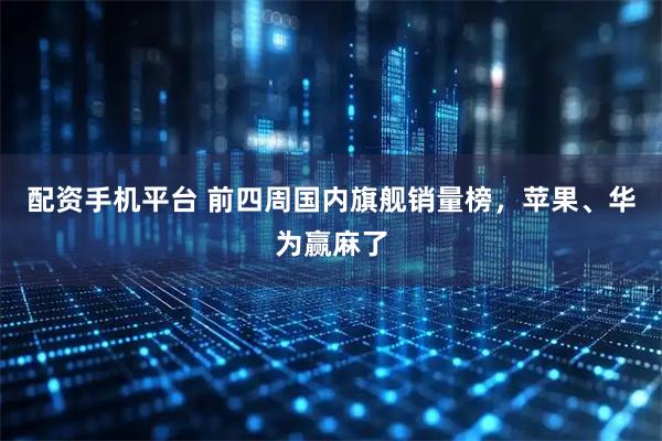 配资手机平台 前四周国内旗舰销量榜，苹果、华为赢麻了