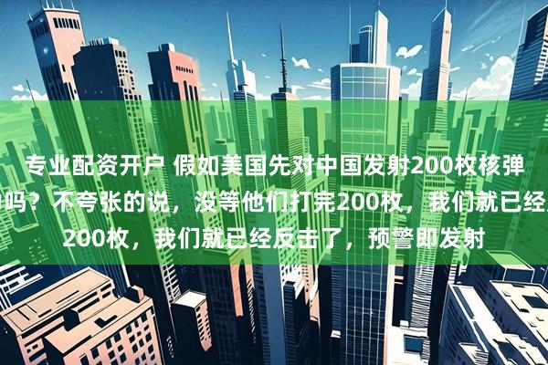 专业配资开户 假如美国先对中国发射200枚核弹，中国有反击的能力吗？不夸张的说，没等他们打完200枚，我们就已经反击了，预警即发射