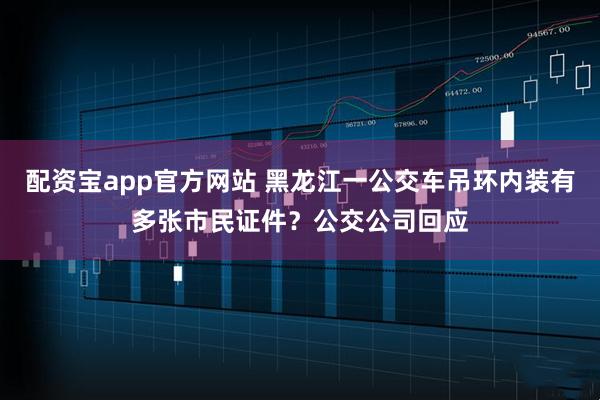 配资宝app官方网站 黑龙江一公交车吊环内装有多张市民证件？公交公司回应