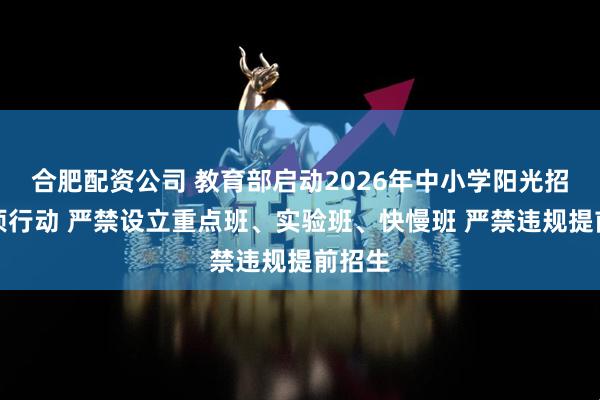 合肥配资公司 教育部启动2026年中小学阳光招生专项行动 严禁设立重点班、实验班、快慢班 严禁违规提前招生