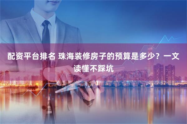 配资平台排名 珠海装修房子的预算是多少?一文读懂不踩坑