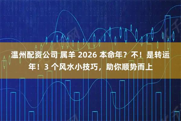 温州配资公司 属羊 2026 本命年?不!是转运年!3 个风水小技巧,助你顺势而上
