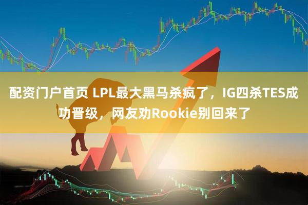 配资门户首页 LPL最大黑马杀疯了，IG四杀TES成功晋级，网友劝Rookie别回来了