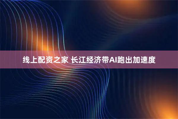 线上配资之家 长江经济带AI跑出加速度