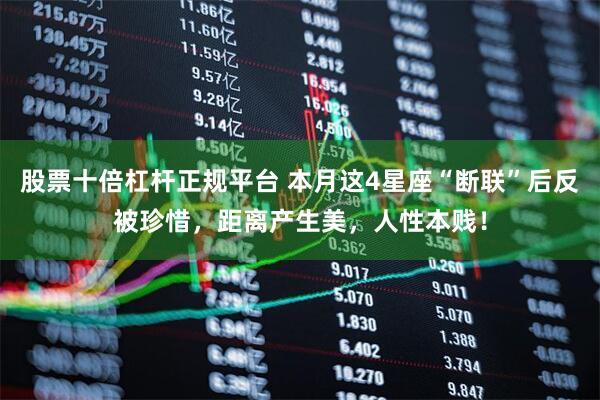 股票十倍杠杆正规平台 本月这4星座“断联”后反被珍惜，距离产生美，人性本贱！