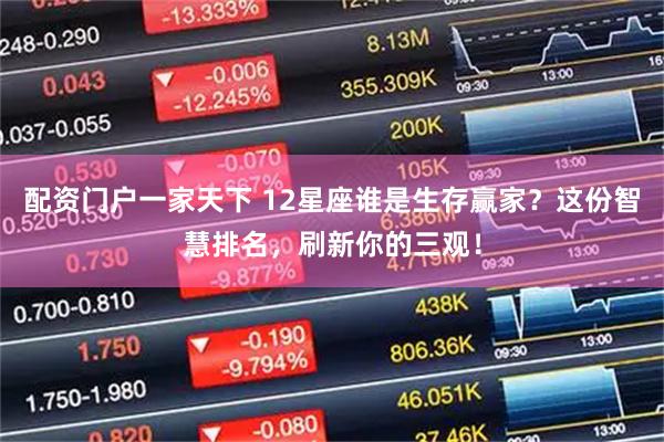 配资门户一家天下 12星座谁是生存赢家？这份智慧排名，刷新你的三观！