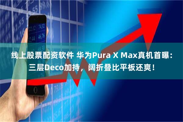 线上股票配资软件 华为Pura X Max真机首曝：三层Deco加持，阔折叠比平板还爽！