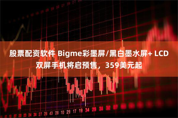 股票配资软件 Bigme彩墨屏/黑白墨水屏+ LCD双屏手机将启预售，359美元起