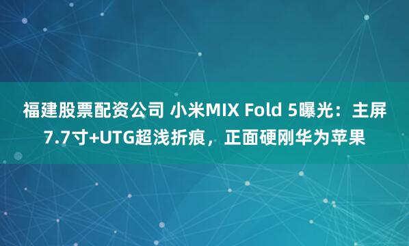 福建股票配资公司 小米MIX Fold 5曝光：主屏7.7寸+UTG超浅折痕，正面硬刚华为苹果