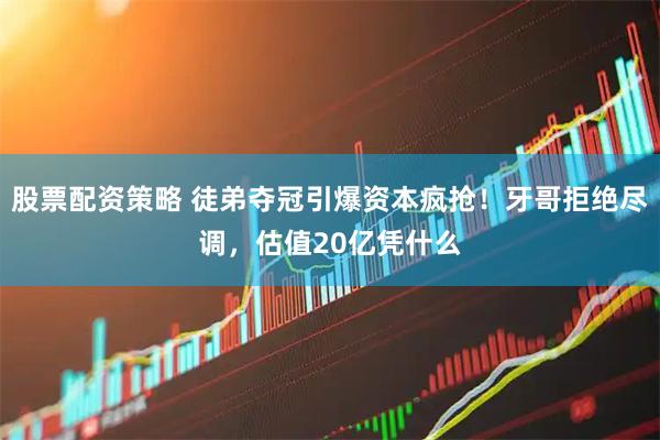 股票配资策略 徒弟夺冠引爆资本疯抢！牙哥拒绝尽调，估值20亿凭什么