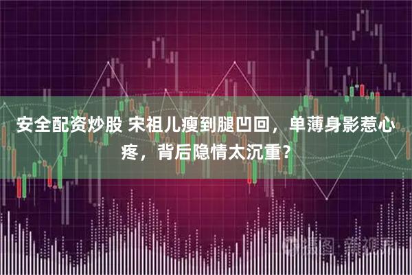 安全配资炒股 宋祖儿瘦到腿凹回，单薄身影惹心疼，背后隐情太沉重？