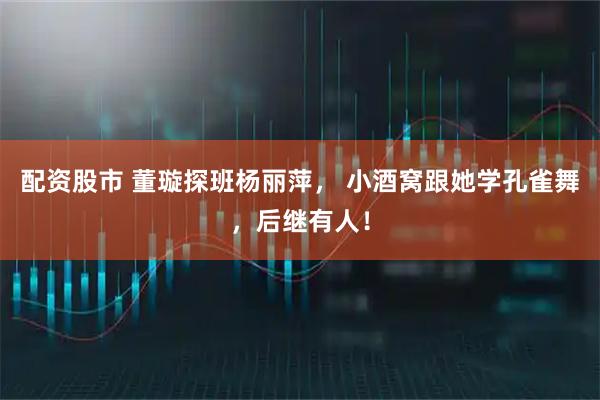 配资股市 董璇探班杨丽萍， 小酒窝跟她学孔雀舞，后继有人！