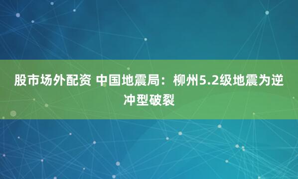 股市场外配资 中国地震局：柳州5.2级地震为逆冲型破裂