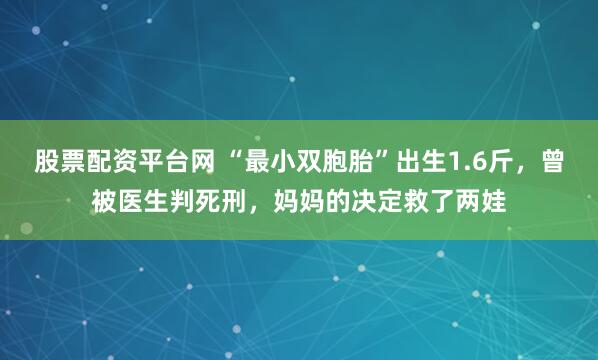 股票配资平台网 “最小双胞胎”出生1.6斤，曾被医生判死刑，妈妈的决定救了两娃