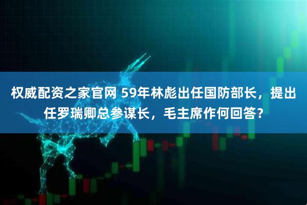 权威配资之家官网 59年林彪出任国防部长，提出任罗瑞卿总参谋长，毛主席作何回答？