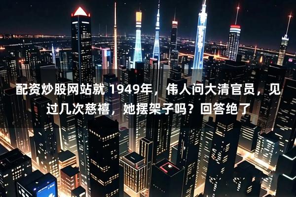 配资炒股网站就 1949年，伟人问大清官员，见过几次慈禧，她摆架子吗？回答绝了
