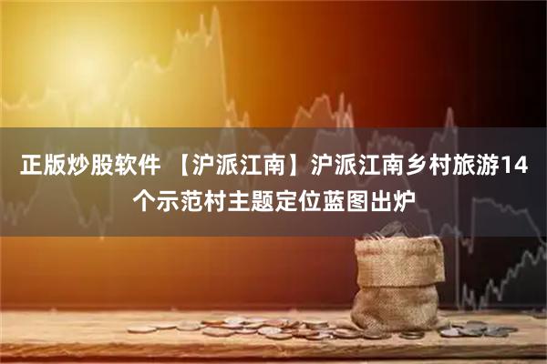 正版炒股软件 【沪派江南】沪派江南乡村旅游14个示范村主题定位蓝图出炉