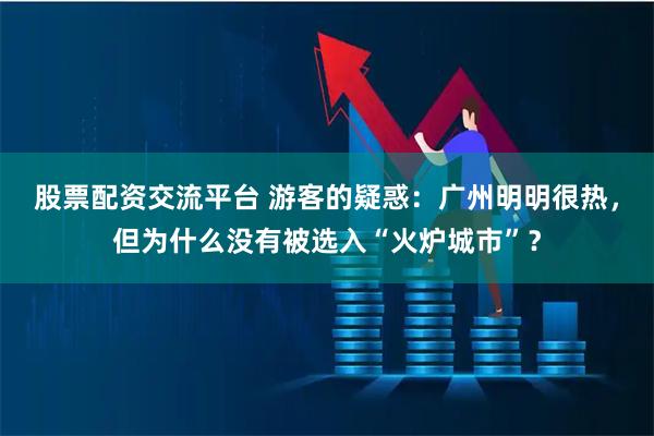 股票配资交流平台 游客的疑惑：广州明明很热，但为什么没有被选入“火炉城市”？