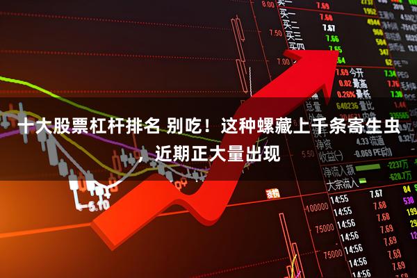 十大股票杠杆排名 别吃！这种螺藏上千条寄生虫，近期正大量出现