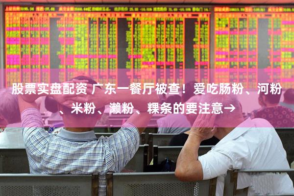 股票实盘配资 广东一餐厅被查！爱吃肠粉、河粉、米粉、濑粉、粿条的要注意→