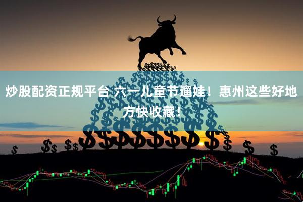 炒股配资正规平台 六一儿童节遛娃！惠州这些好地方快收藏！