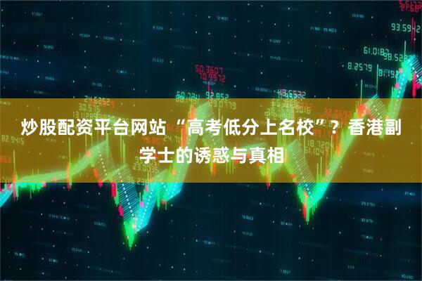 炒股配资平台网站 “高考低分上名校”？香港副学士的诱惑与真相