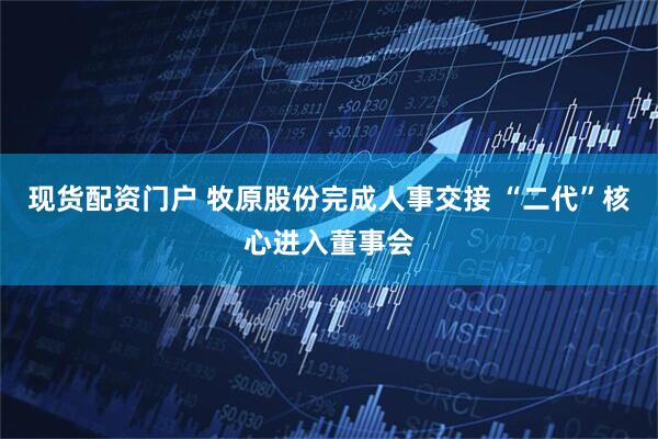 现货配资门户 牧原股份完成人事交接 “二代”核心进入董事会