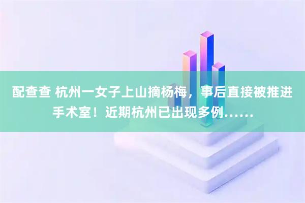 配查查 杭州一女子上山摘杨梅，事后直接被推进手术室！近期杭州已出现多例……