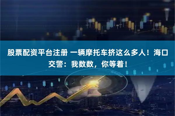 股票配资平台注册 一辆摩托车挤这么多人！海口交警：我数数，你等着！