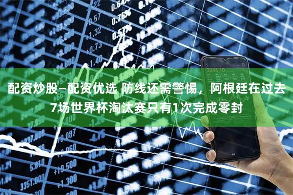 配资炒股—配资优选 防线还需警惕，阿根廷在过去7场世界杯淘汰赛只有1次完成零封