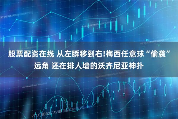 股票配资在线 从左瞬移到右!梅西任意球“偷袭”远角 还在排人墙的沃齐尼亚神扑
