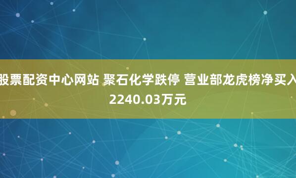 股票配资中心网站 聚石化学跌停 营业部龙虎榜净买入2240.03万元