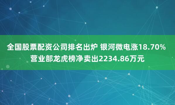 全国股票配资公司排名出炉 银河微电涨18.70% 营业部龙虎榜净卖出2234.86万元