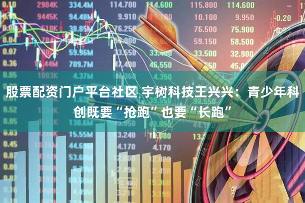 股票配资门户平台社区 宇树科技王兴兴：青少年科创既要“抢跑”也要“长跑”