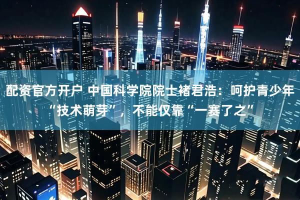配资官方开户 中国科学院院士褚君浩：呵护青少年“技术萌芽”，不能仅靠“一赛了之”