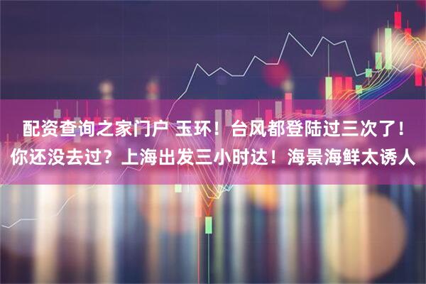 配资查询之家门户 玉环！台风都登陆过三次了！你还没去过？上海出发三小时达！海景海鲜太诱人