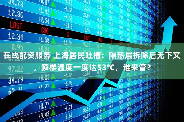 在线配资服务 上海居民吐槽：隔热层拆除后无下文，顶楼温度一度达53℃，谁来管？