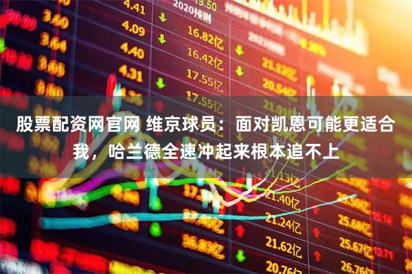 股票配资网官网 维京球员：面对凯恩可能更适合我，哈兰德全速冲起来根本追不上