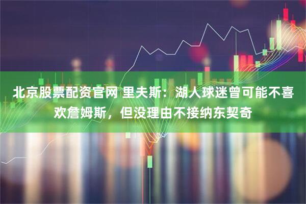 北京股票配资官网 里夫斯：湖人球迷曾可能不喜欢詹姆斯，但没理由不接纳东契奇